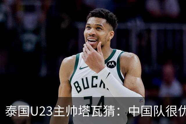 泰国U23主帅塔瓦猜：中国队很优秀，想赢中国队不容易
