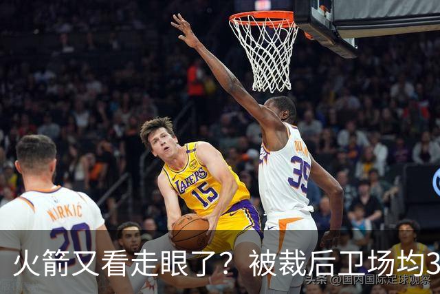 火箭又看走眼了？被裁后卫场均34.7分拿西部周最佳！但真相不简单