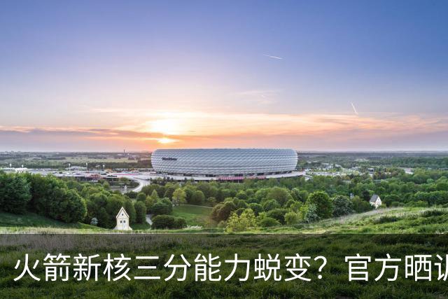 火箭新核三分能力蜕变？官方晒训练视频 能否提升命中率