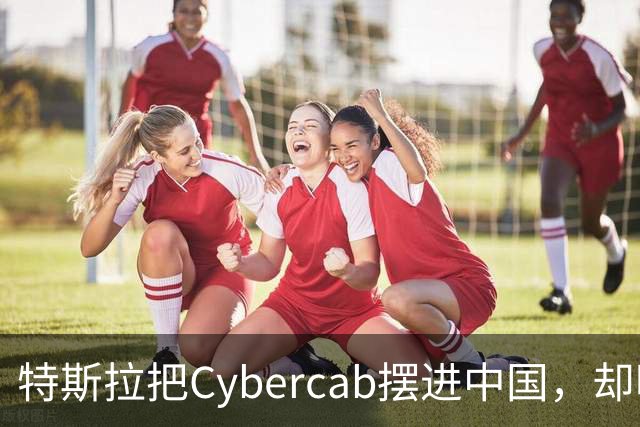 特斯拉把Cybercab摆进中国，却明说两件事都不做
