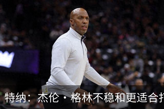 特纳：杰伦·格林不稳&更适合打第六人 墨菲更适合搭档坎宁安