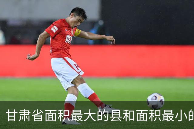 甘肃省面积最大的县和面积最小的县，分别是谁？