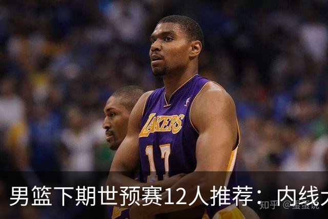 男篮下期世预赛12人推荐：内线大换血，2后卫应破格录用