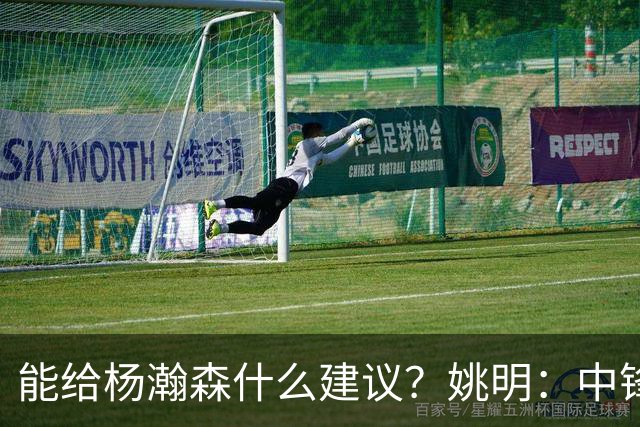 能给杨瀚森什么建议？姚明：中锋的含义和过去完全不一样 我就不要误人子弟