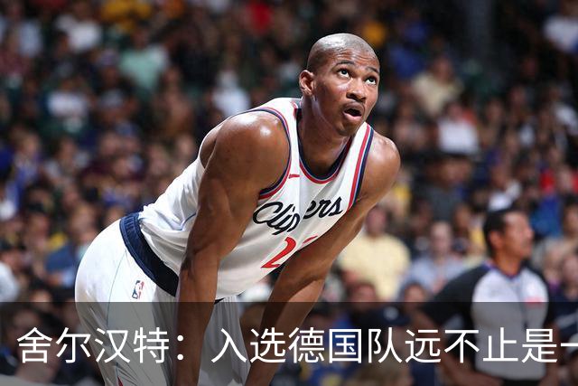 舍尔汉特：入选德国队远不止是一个梦想，除了感激还是感激