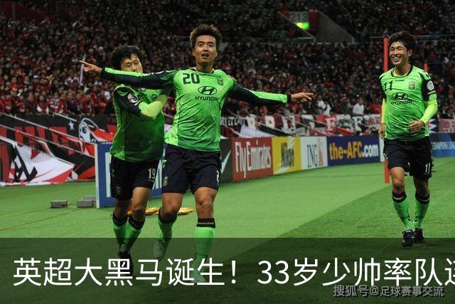 英超大黑马诞生！33岁少帅率队连斩阿森纳曼联，11场轰34球，接下来硬刚利物浦曼城