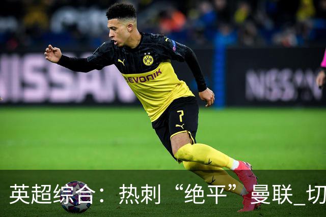 英超综合：热刺“绝平”曼联 切尔西大胜伯恩茅斯