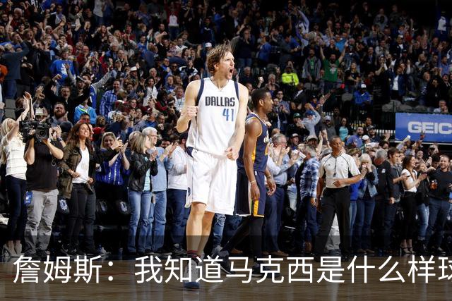 詹姆斯：我知道马克西是什么样球员 我来这里一大部分都是因为他