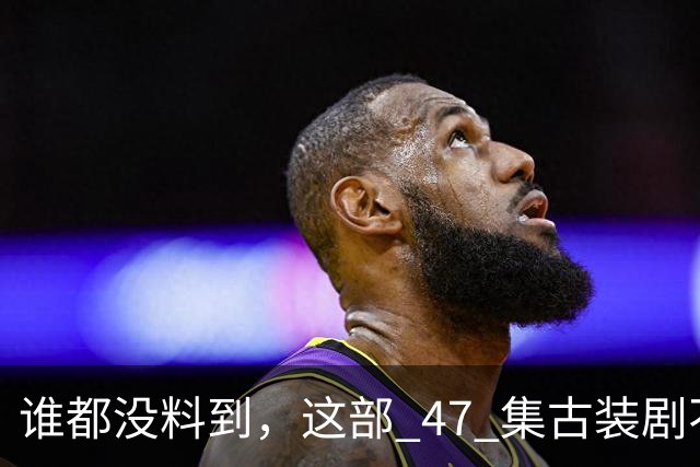 谁都没料到，这部 47 集古装剧不靠主角开挂爽文，低开高走，成了今年的宝藏黑马