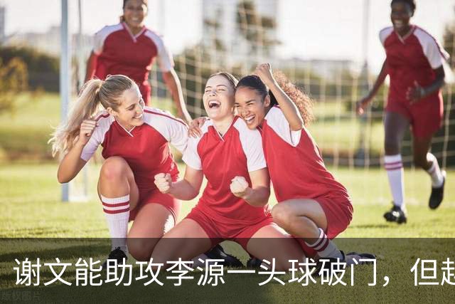 谢文能助攻李源一头球破门，但越位在先进球无效