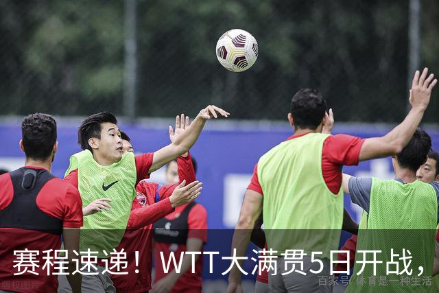 赛程速递！WTT大满贯5日开战，11人出局莎莎首秀梁靖崑战黑马