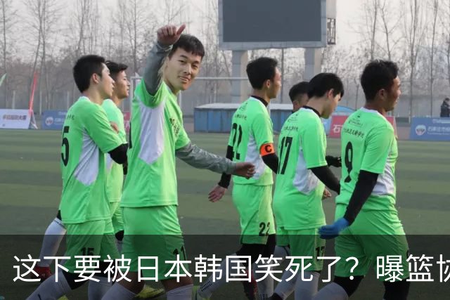这下要被日本韩国笑死了？曝篮协计划亚运包揽4冠：结果男女篮全被淘汰