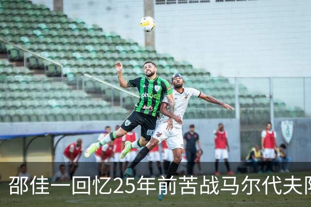 邵佳一回忆25年前苦战马尔代夫队：必须充分尊重对手