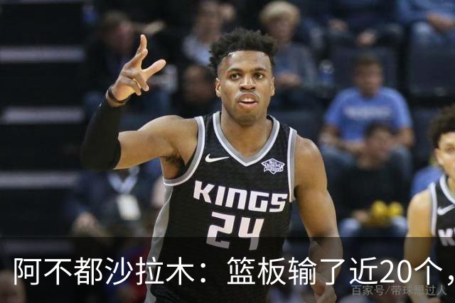 阿不都沙拉木：篮板输了近20个，这样很难赢球