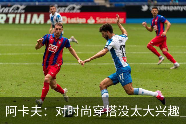 阿卡夫：对时尚穿搭没太大兴趣 衣柜里可能都是锐步的衣服和装备