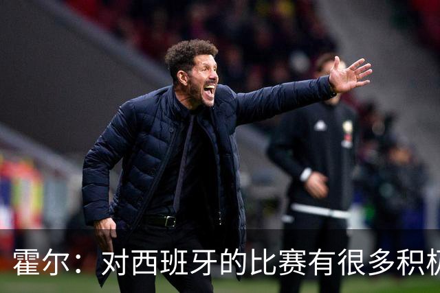 霍尔：对西班牙的比赛有很多积极方面，我们可以为自己感到骄傲