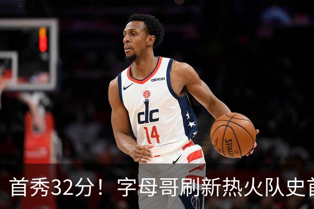 首秀32分！字母哥刷新热火队史首秀得分纪录