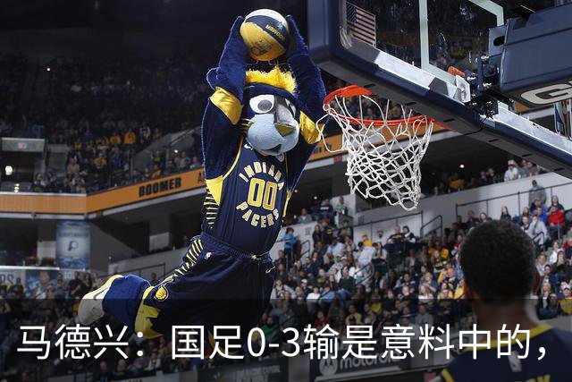 马德兴：国足0-3输是意料中的，我们对现代足球的理解有太多问题