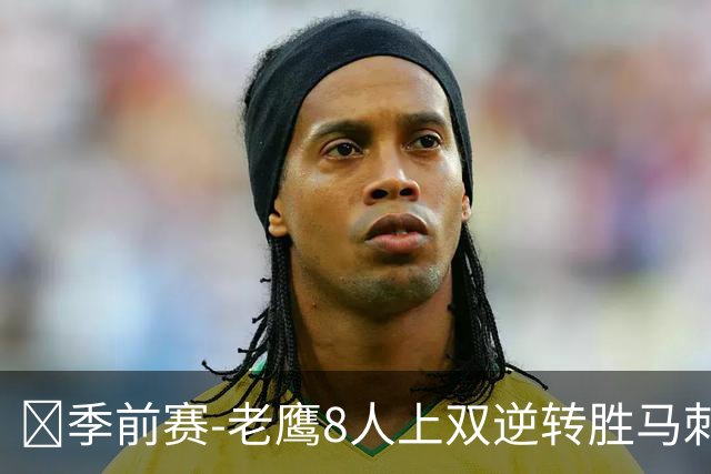 🏀季前赛-老鹰8人上双逆转胜马刺 文班亚马9+6 哈珀16分