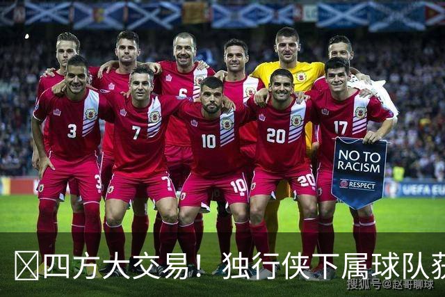 🚨四方大交易！独行侠下属球队获状元签 涉及诺克斯等3人回归权