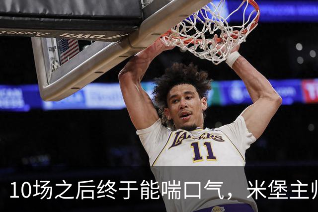 10场之后终于能喘口气，米堡主帅：这段空档来得正是时候