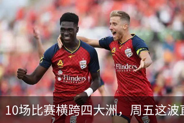 10场比赛横跨四大洲，周五这波直播单够看到凌晨