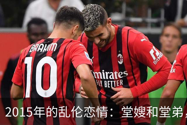 2015年的乱伦恋情：堂嫂和堂弟，堂嫂说，他那里大得要命，让人上瘾