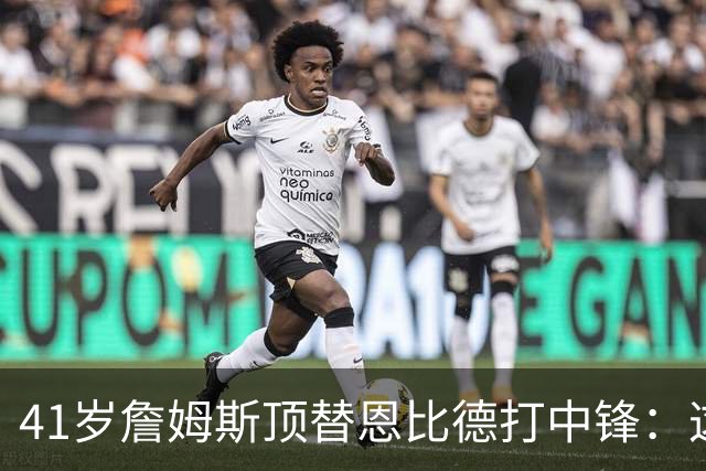 41岁詹姆斯顶替恩比德打中锋：这不是长久角色