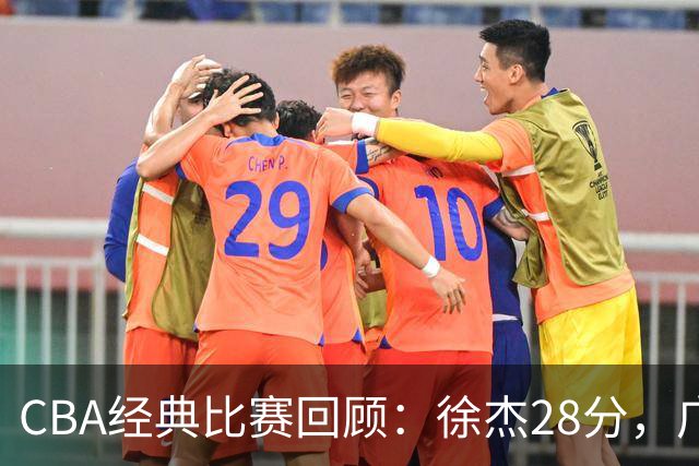 CBA经典比赛回顾：徐杰28分，广东大胜宁波