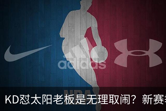 KD怼太阳老板是无理取闹？新赛季是他自证最后机会？