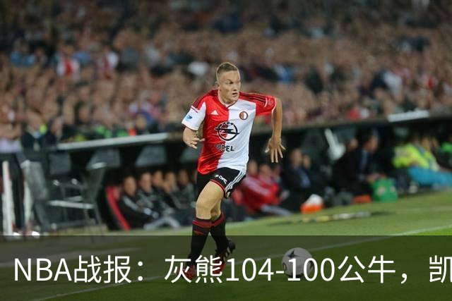 NBA战报：灰熊104-100公牛，凯莱布-威尔逊21分
